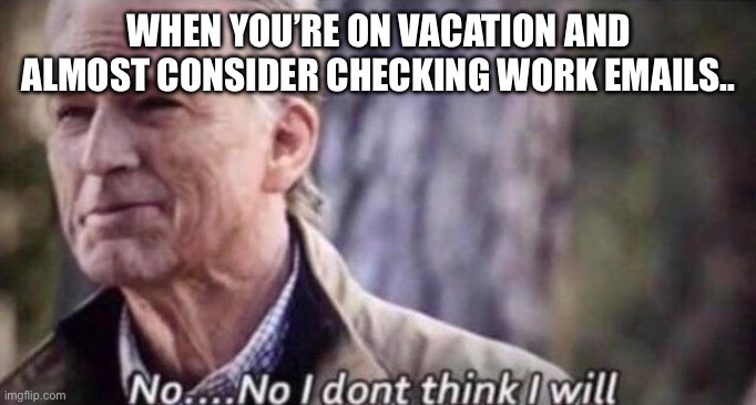 Work vacation | WHEN YOU’RE ON VACATION AND ALMOST CONSIDER CHECKING WORK EMAILS.. | image tagged in no i don't think i will | made w/ Imgflip meme maker