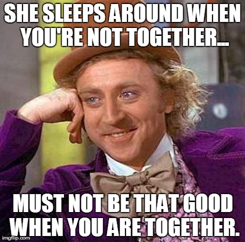 Creepy Condescending Wonka | SHE SLEEPS AROUND WHEN YOU'RE NOT TOGETHER... MUST NOT BE THAT GOOD WHEN YOU ARE TOGETHER. | image tagged in memes,creepy condescending wonka | made w/ Imgflip meme maker