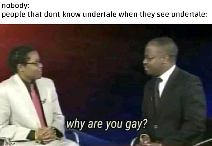 undertale has to be the most gayest game ever like bro mad mew mew IS LITERALLY TRANS- | nobody:
people that dont know undertale when they see undertale: | image tagged in why are you gay | made w/ Imgflip meme maker