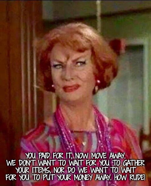 How rude! | YOU PAID FOR IT, NOW MOVE AWAY. WE DON'T WANT TO WAIT FOR YOU TO GATHER YOUR ITEMS, NOR DO WE WANT TO WAIT FOR YOU TO PUT YOUR MONEY AWAY. H | image tagged in how rude | made w/ Imgflip meme maker