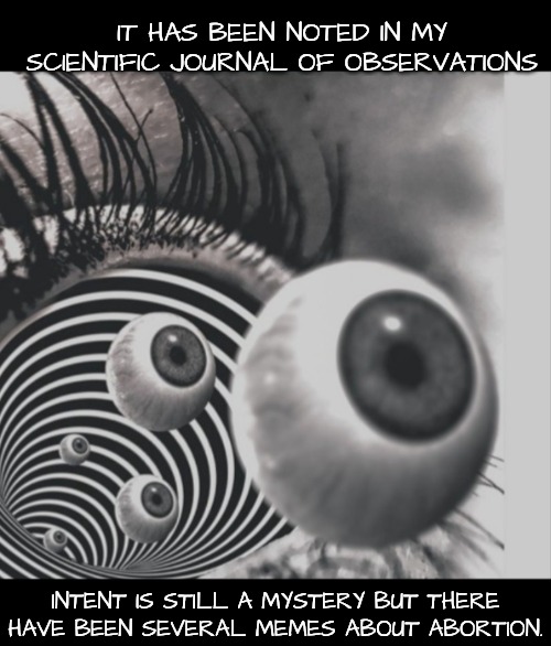 Hypnotizing | IT HAS BEEN NOTED IN MY SCIENTIFIC JOURNAL OF OBSERVATIONS INTENT IS STILL A MYSTERY BUT THERE HAVE BEEN SEVERAL MEMES ABOUT ABORTION. | image tagged in hypnotizing | made w/ Imgflip meme maker