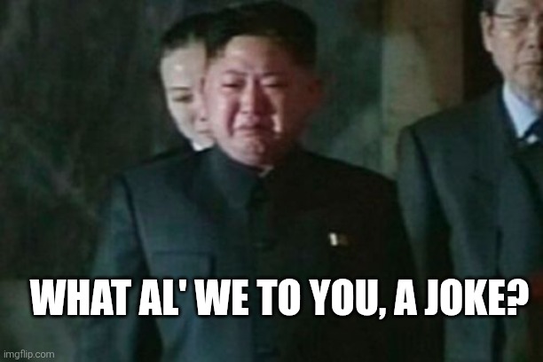 Kim Jong Un Sad Meme | WHAT AL' WE TO YOU, A JOKE? | image tagged in memes,kim jong un sad | made w/ Imgflip meme maker