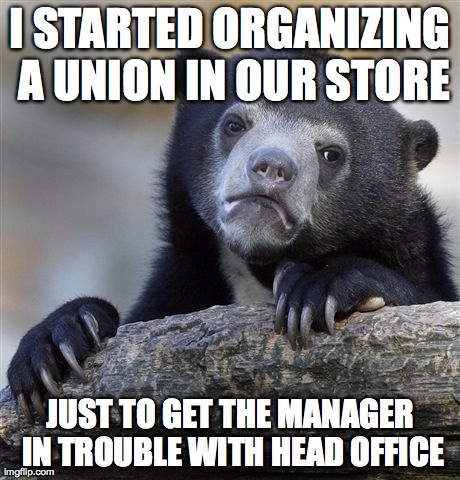Confession Bear | I STARTED ORGANIZING A UNION IN OUR STORE JUST TO GET THE MANAGER IN TROUBLE WITH HEAD OFFICE | image tagged in memes,confession bear,AdviceAnimals | made w/ Imgflip meme maker