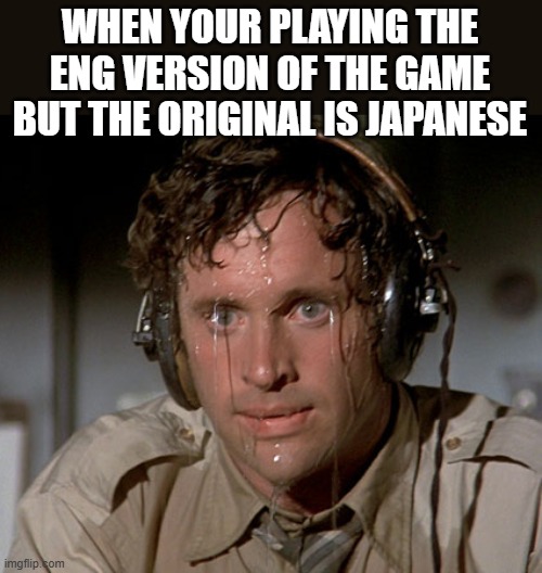 i always expect a jumpscare | WHEN YOUR PLAYING THE ENG VERSION OF THE GAME BUT THE ORIGINAL IS JAPANESE | image tagged in sweating on commute after jiu-jitsu | made w/ Imgflip meme maker