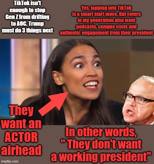 Stone cold crazy | TikTok isn't enough to stop Gen Z from drifting to AOC. Trump must do 3 things next; Yes, tapping into TikTok is a smart start move. But voters in my generation also want podcasts, campus visits and authentic engagement from their president; They want an ACTOR airhead; In other words, " They don't want a working president" | image tagged in crazy aoc | made w/ Imgflip meme maker
