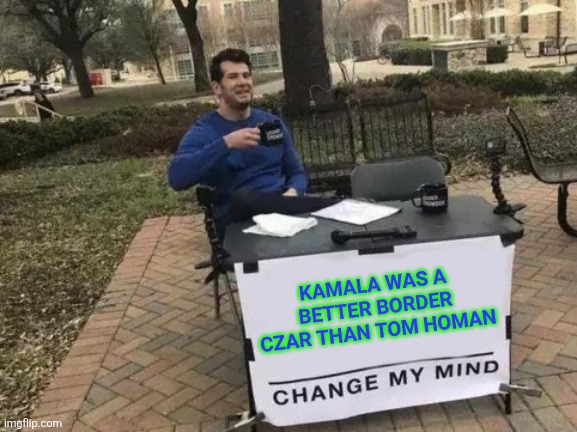 Kamala is better | KAMALA WAS A BETTER BORDER CZAR THAN TOM HOMAN | image tagged in memes,change my mind,funny memes | made w/ Imgflip meme maker