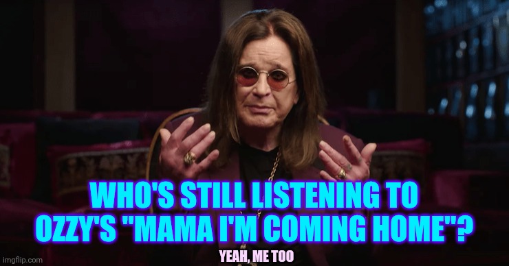 Oz | WHO'S STILL LISTENING TO OZZY'S "MAMA I'M COMING HOME"? YEAH, ME TOO | image tagged in ozzy osbourne,ozzy,oz,timeless,turn up the music,rest in peace | made w/ Imgflip meme maker