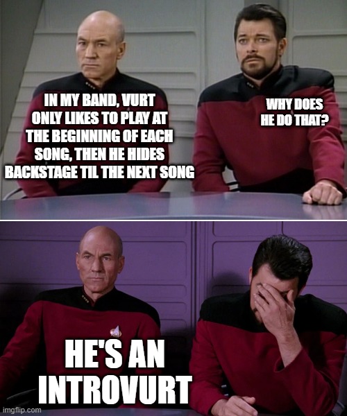 Hiding Intro Guy | WHY DOES HE DO THAT? IN MY BAND, VURT ONLY LIKES TO PLAY AT THE BEGINNING OF EACH SONG, THEN HE HIDES BACKSTAGE TIL THE NEXT SONG; HE'S AN INTROVURT | image tagged in picard riker | made w/ Imgflip meme maker