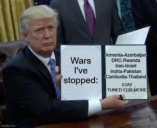 Trump Bill Signing Meme | Wars I've stopped: Armenia-Azerbaijan
DRC-Rwanda
Iran-Israel
Indria-Pakistan
Cambodia-Thailand STAY TUNED FOR MORE | image tagged in memes,trump bill signing | made w/ Imgflip meme maker