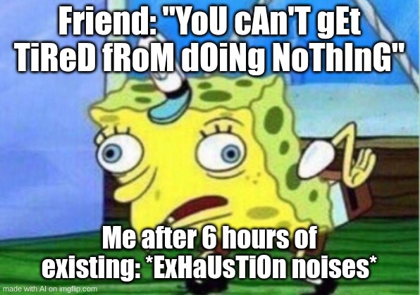 Mocking Spongebob Meme | Friend: "YoU cAn'T gEt TiReD fRoM dOiNg NoThInG"; Me after 6 hours of existing: *ExHaUsTiOn noises* | image tagged in memes,mocking spongebob | made w/ Imgflip meme maker