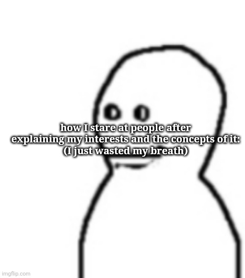 Fallenchungus guy straight face | how I stare at people after explaining my interests and the concepts of it:
(I just wasted my breath) | image tagged in fallenchungus guy straight face | made w/ Imgflip meme maker