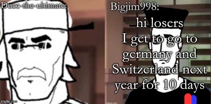 ducc and Jim duo announcement temp | hi losers I get to go to germany and Switzerland next year for 10 days | image tagged in ducc and jim duo announcement temp | made w/ Imgflip meme maker