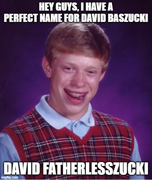 Best name for the ceo of roblox | HEY GUYS, I HAVE A PERFECT NAME FOR DAVID BASZUCKI; DAVID FATHERLESSZUCKI | image tagged in memes,bad luck brian | made w/ Imgflip meme maker