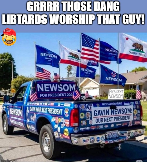 Newsom worshiping makes us mad | GRRRR THOSE DANG LIBTARDS WORSHIP THAT GUY! | image tagged in trump,donald trump,maga,trump supporter,nevertrump,conservative | made w/ Imgflip meme maker