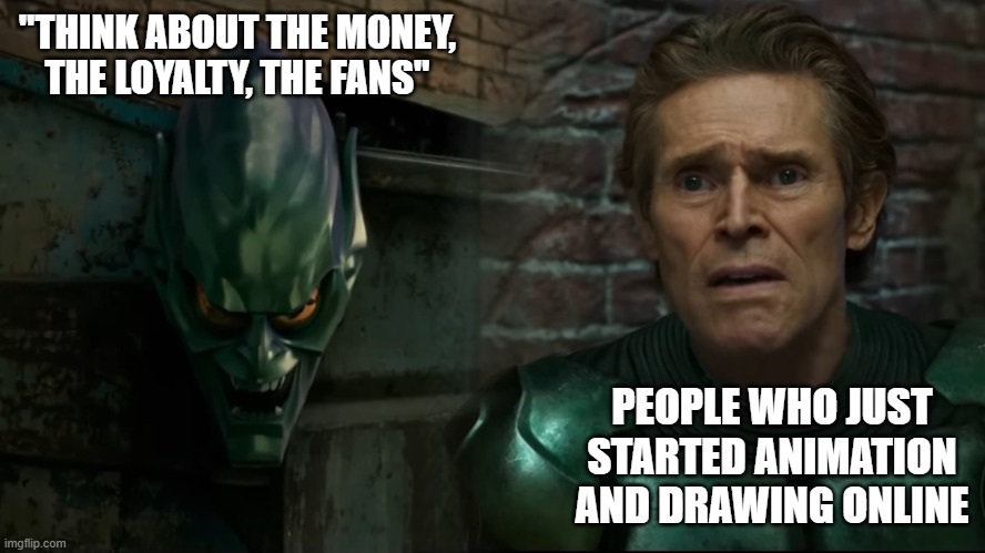 ifykyk | "THINK ABOUT THE MONEY, THE LOYALTY, THE FANS"; PEOPLE WHO JUST STARTED ANIMATION AND DRAWING ONLINE | image tagged in green goblin | made w/ Imgflip meme maker