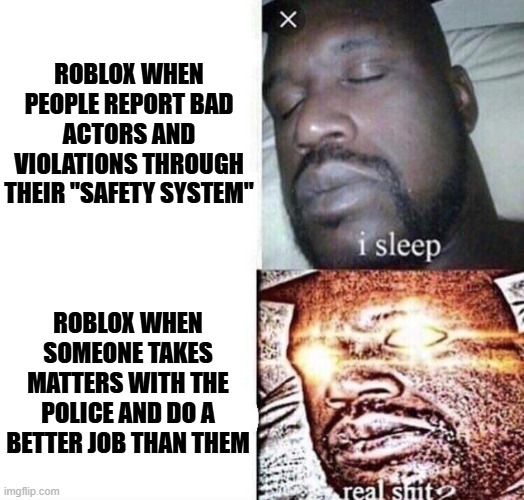 Roblox situation is crazy ? | ROBLOX WHEN PEOPLE REPORT BAD ACTORS AND VIOLATIONS THROUGH THEIR "SAFETY SYSTEM"; ROBLOX WHEN SOMEONE TAKES MATTERS WITH THE POLICE AND DO A BETTER JOB THAN THEM | image tagged in i sleep real shit,roblox,roblox meme,banned from roblox | made w/ Imgflip meme maker