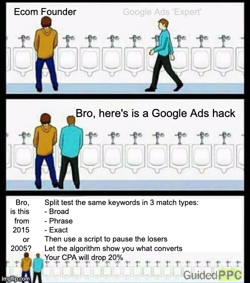 Google Ads Hack from 2015 or 2005? | Ecom Founder; Google Ads 'Expert'; Bro, here's is a Google Ads hack; Split test the same keywords in 3 match types:
- Broad
- Phrase
- Exact
Then use a script to pause the losers
Let the algorithm show you what converts
Your CPA will drop 20%; Bro, 
is this 
from 
2015 
or 
2005? | image tagged in urinal guy more text room,google ads,youtube ads,advertising,funny memes | made w/ Imgflip meme maker