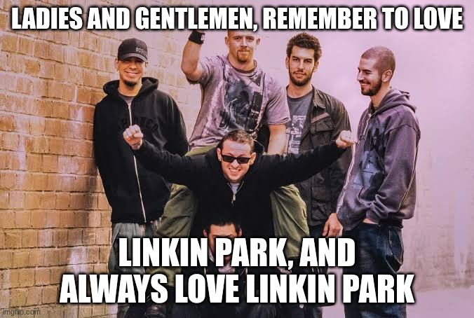 Linkin park | LADIES AND GENTLEMEN, REMEMBER TO LOVE; LINKIN PARK, AND ALWAYS LOVE LINKIN PARK | image tagged in linkin park | made w/ Imgflip meme maker