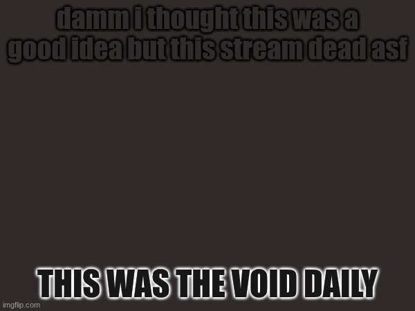 now its just the void monthly lol | damm i thought this was a good idea but this stream dead asf; THIS WAS THE VOID DAILY | made w/ Imgflip meme maker