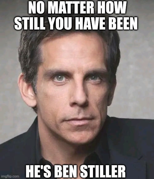 No Matter How Still You Have Been He's Ben Stiller | NO MATTER HOW STILL YOU HAVE BEEN; HE'S BEN STILLER | image tagged in chris joines | made w/ Imgflip meme maker