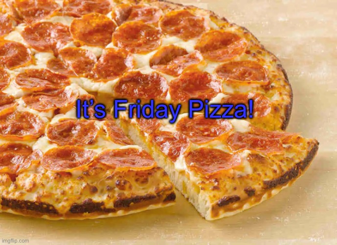 Pizza Friday | It’s Friday Pizza! | image tagged in pizza friday | made w/ Imgflip meme maker