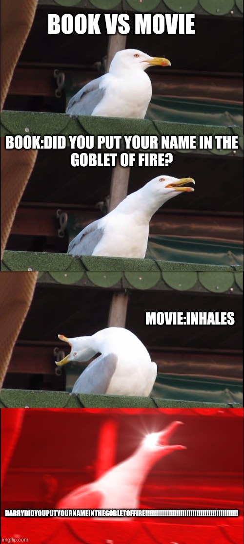 Inhaling Seagull Meme | BOOK VS MOVIE; BOOK:DID YOU PUT YOUR NAME IN THE
GOBLET OF FIRE? MOVIE:INHALES; HARRYDIDYOUPUTYOURNAMEINTHEGOBLETOFFIRE!!!!!!!!!!!!!!!!!!!!!!!!!!!!!!!!!!!!!!!!!!!!!!! | image tagged in memes,inhaling seagull | made w/ Imgflip meme maker
