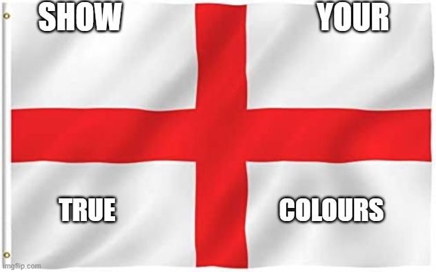 England flag | SHOW                                YOUR; TRUE                                COLOURS | image tagged in england flag | made w/ Imgflip meme maker