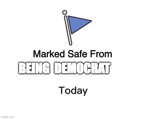 The   Same as   Being STUPID! | BEING  DEMOCRAT | image tagged in memes,marked safe from | made w/ Imgflip meme maker