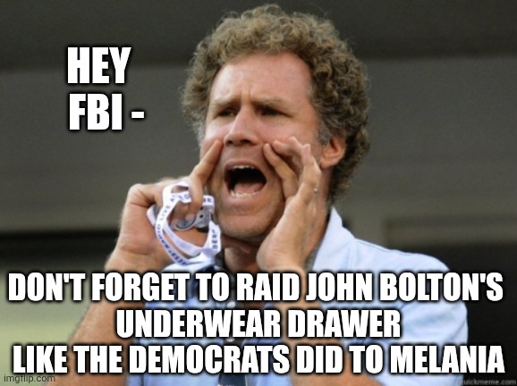 FBI and due process | HEY
  FBI -; DON'T FORGET TO RAID JOHN BOLTON'S 
UNDERWEAR DRAWER LIKE THE DEMOCRATS DID TO MELANIA | image tagged in will ferrell yelling,leftists,liberals,democrats,weaponization,biden | made w/ Imgflip meme maker
