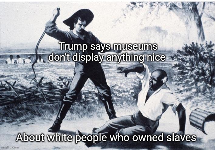 slave | Trump says museums don't display anything nice About white people who owned slaves | image tagged in slave | made w/ Imgflip meme maker