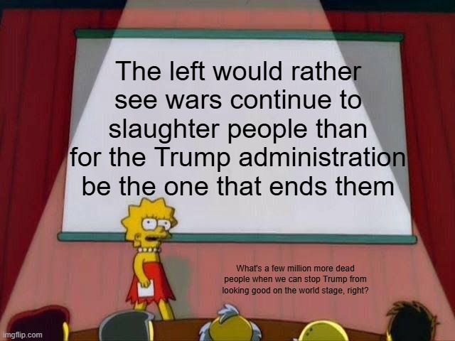 It's true | The left would rather see wars continue to slaughter people than for the Trump administration be the one that ends them; What's a few million more dead people when we can stop Trump from looking good on the world stage, right? | image tagged in lisa simpson's presentation,political meme,leftist warhawks,liberal hypocrisy,democrats,politics lol | made w/ Imgflip meme maker