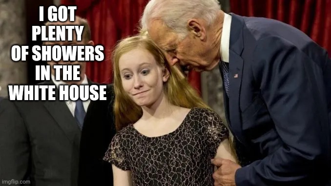 joe biden pedophile | I GOT PLENTY OF SHOWERS IN THE WHITE HOUSE | image tagged in joe biden pedophile | made w/ Imgflip meme maker