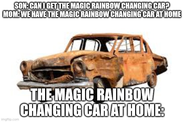 Accurate mom | SON: CAN I GET THE MAGIC RAINBOW CHANGING CAR?
MOM: WE HAVE THE MAGIC RAINBOW CHANGING CAR AT HOME; THE MAGIC RAINBOW CHANGING CAR AT HOME: | image tagged in car | made w/ Imgflip meme maker