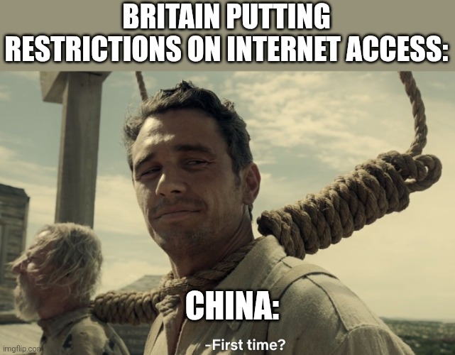 first time | BRITAIN PUTTING RESTRICTIONS ON INTERNET ACCESS:; CHINA: | image tagged in first time | made w/ Imgflip meme maker