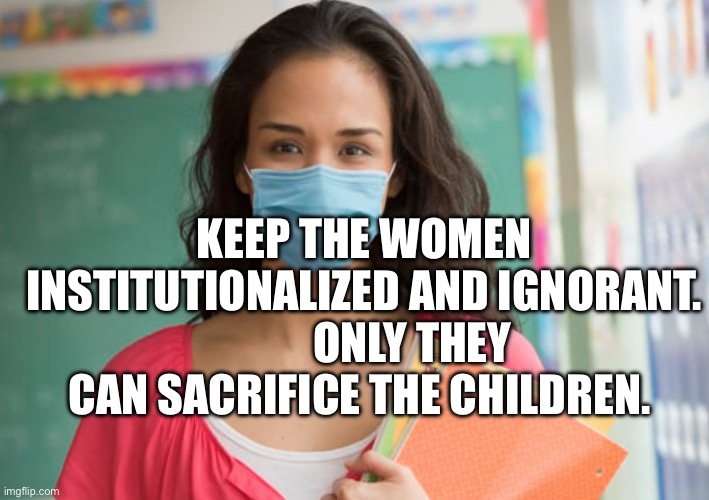teacher in mask | KEEP THE WOMEN INSTITUTIONALIZED AND IGNORANT.            ONLY THEY CAN SACRIFICE THE CHILDREN. | image tagged in teacher in mask | made w/ Imgflip meme maker