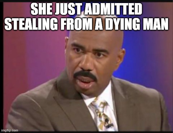 Steve Harvey that face when | SHE JUST ADMITTED STEALING FROM A DYING MAN | image tagged in steve harvey that face when | made w/ Imgflip meme maker