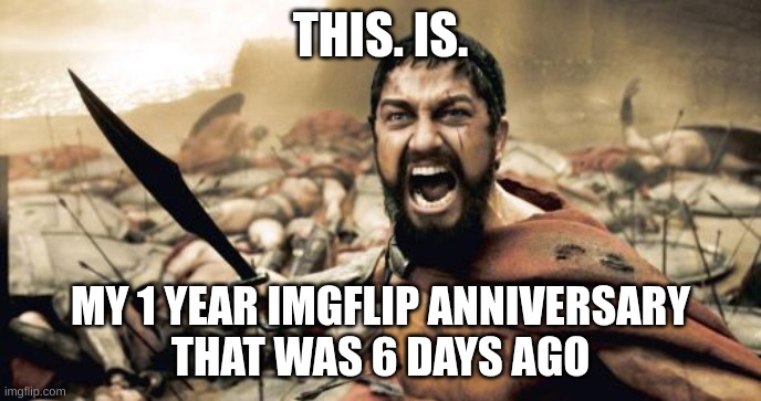 1 year... | THIS. IS. MY 1 YEAR IMGFLIP ANNIVERSARY
THAT WAS 6 DAYS AGO | image tagged in memes,sparta leonidas,1 year | made w/ Imgflip meme maker