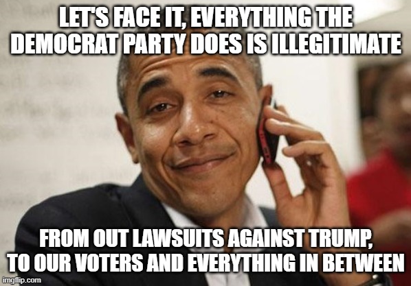 Obama Smug | LET'S FACE IT, EVERYTHING THE DEMOCRAT PARTY DOES IS ILLEGITIMATE; FROM OUT LAWSUITS AGAINST TRUMP, TO OUR VOTERS AND EVERYTHING IN BETWEEN | image tagged in obama smug | made w/ Imgflip meme maker