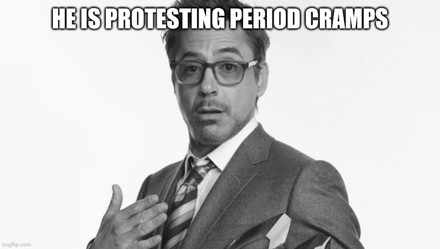 Robert Downey Jr's Comments | HE IS PROTESTING PERIOD CRAMPS | image tagged in robert downey jr's comments | made w/ Imgflip meme maker