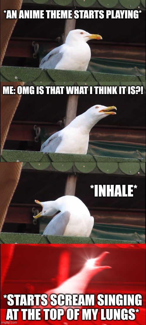 Inhaling Seagull | *AN ANIME THEME STARTS PLAYING*; ME: OMG IS THAT WHAT I THINK IT IS?! *INHALE*; *STARTS SCREAM SINGING AT THE TOP OF MY LUNGS* | image tagged in memes,inhaling seagull | made w/ Imgflip meme maker