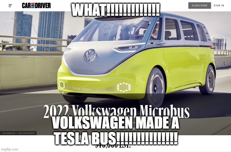 WHAT!!!!!!!!!!!!!!!!!!!!!!!!!!!!!!!!!!!!!!!!!!!!!!!!!!!! | WHAT!!!!!!!!!!!!! VOLKSWAGEN MADE A TESLA BUS!!!!!!!!!!!!!!! | image tagged in electric volkswagen,tesla,wait thats illegal | made w/ Imgflip meme maker