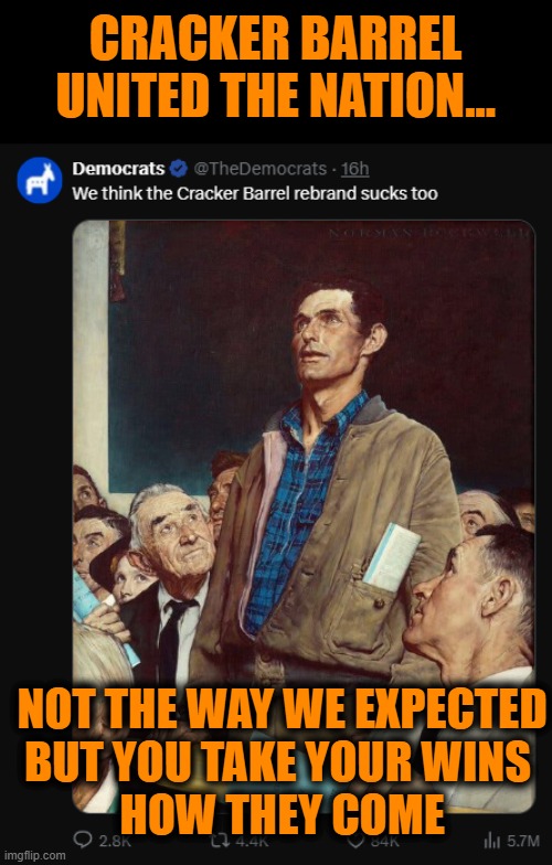 CRACKER BARREL UNITED THE NATION... NOT THE WAY WE EXPECTED
BUT YOU TAKE YOUR WINS 
HOW THEY COME | image tagged in cracker barrel,normal rockwell,republicans,democrats,american | made w/ Imgflip meme maker