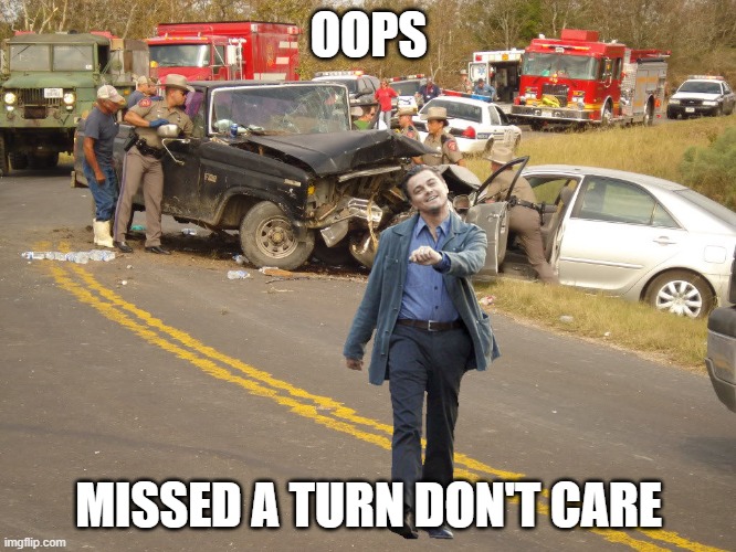 Leo car wreck | OOPS; MISSED A TURN DON'T CARE | image tagged in leo car wreck | made w/ Imgflip meme maker