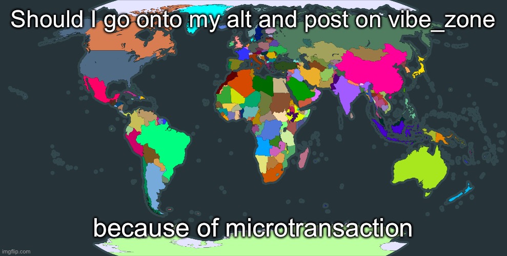 World map | Should I go onto my alt and post on vibe_zone; because of microtransaction | image tagged in world map | made w/ Imgflip meme maker