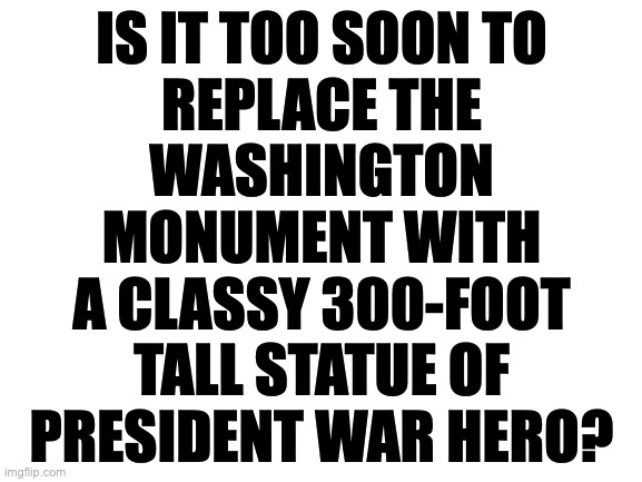 'Cause you just know the Dems won't get onboard with it. | IS IT TOO SOON TO
REPLACE THE
WASHINGTON
MONUMENT WITH
A CLASSY 300-FOOT
TALL STATUE OF
PRESIDENT WAR HERO? | image tagged in memes,war hero | made w/ Imgflip meme maker