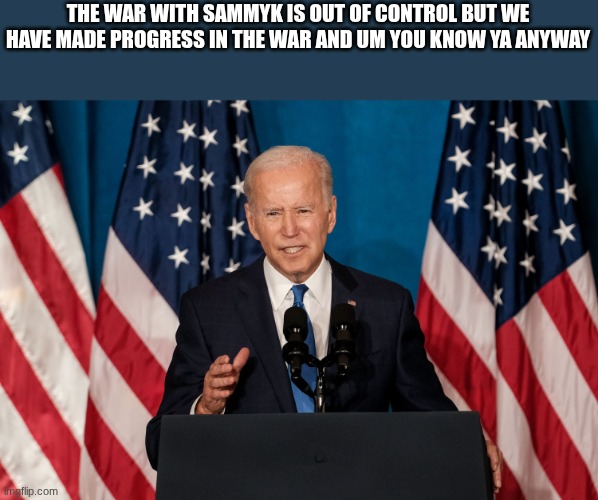 joe biden | THE WAR WITH SAMMYK IS OUT OF CONTROL BUT WE HAVE MADE PROGRESS IN THE WAR AND UM YOU KNOW YA ANYWAY | image tagged in joe biden | made w/ Imgflip meme maker
