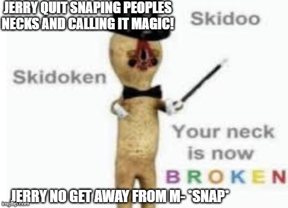 its magic! | JERRY QUIT SNAPING PEOPLES NECKS AND CALLING IT MAGIC! JERRY NO GET AWAY FROM M- *SNAP* | image tagged in skidoo skidoken your neck is now broken | made w/ Imgflip meme maker