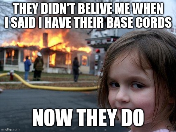 Disaster Girl Meme | THEY DIDN'T BELIVE ME WHEN I SAID I HAVE THEIR BASE CORDS; NOW THEY DO | image tagged in memes,disaster girl | made w/ Imgflip meme maker
