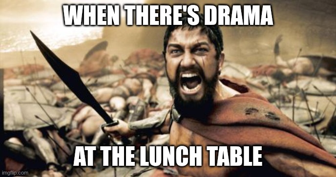 Sparta Leonidas Meme | WHEN THERE'S DRAMA; AT THE LUNCH TABLE | image tagged in memes,sparta leonidas | made w/ Imgflip meme maker