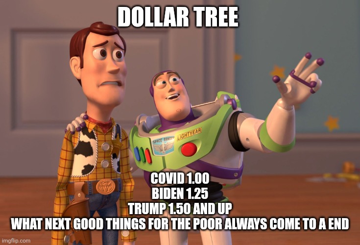 X, X Everywhere | DOLLAR TREE; COVID 1.00
BIDEN 1.25
TRUMP 1.50 AND UP
WHAT NEXT GOOD THINGS FOR THE POOR ALWAYS COME TO A END | image tagged in memes,x x everywhere | made w/ Imgflip meme maker